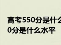 高考550分是什么水平 能上什么大学 高考550分是什么水平 