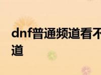 dnf普通频道看不到人说话 为什么dnf没有频道 