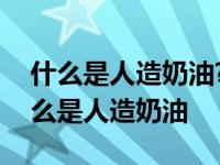 什么是人造奶油?人造奶油吃起来安全吗? 什么是人造奶油 