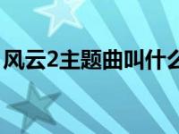 风云2主题曲叫什么名字 风云2主题曲叫什么 