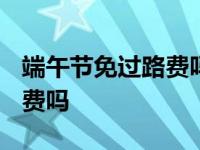 端午节免过路费吗2021免几天 端午节免过路费吗 