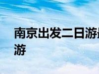 南京出发二日游最佳安排地点 南京出发二日游 