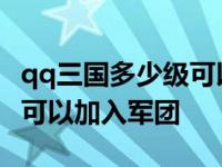 qq三国多少级可以加入军团了 qq三国多少级可以加入军团 