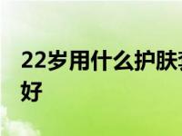 22岁用什么护肤套装最好 22岁用什么护肤品好 