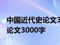 中国近代史论文3000字写作指导 中国近代史论文3000字 