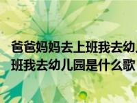 爸爸妈妈去上班我去幼儿园这首歌叫什么名字 爸爸妈妈去上班我去幼儿园是什么歌 