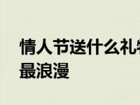 情人节送什么礼物合适呢 情人节送什么礼物最浪漫 