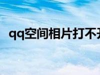 qq空间相片打不开 为什么qq空间相册打不开 