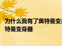 为什么我有了奥特曼变身器仍然不能变身呢 为什么我有了奥特曼变身器 