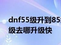 dnf55级升到85级正常情况需要多久 dnf55级去哪升级快 