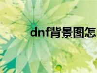 dnf背景图怎么设置 dnf背景修改 