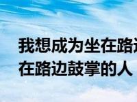 我想成为坐在路边鼓掌的人文章 我想成为坐在路边鼓掌的人 