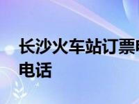 长沙火车站订票电话是多少 长沙火车站订票电话 