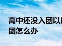 高中还没入团以后要怎么入团 高中毕业没入团怎么办 