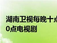 湖南卫视每晚十点热播电视剧 湖南卫视晚上10点电视剧 