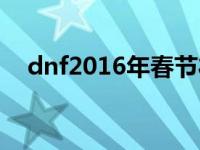 dnf2016年春节礼包 dnf2011春节礼包 