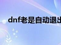 dnf老是自动退出游戏 dnf老是自动关闭 