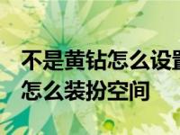 不是黄钻怎么设置qq空间背景图片 不是黄钻怎么装扮空间 