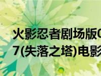 火影忍者剧场版07失落之塔 火影忍者剧场版7(失落之塔)电影 