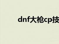 dnf大枪cp技能选择 dnf大枪连招 