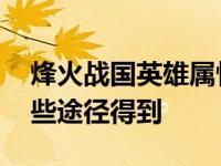 烽火战国英雄属性表 烽火战国英雄可以从哪些途径得到 