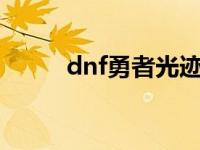 dnf勇者光迹怎么获得 dnf勇者2 