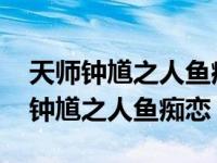 天师钟馗之人鱼痴恋电视剧完整版播放 天师钟馗之人鱼痴恋 