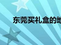 东莞买礼盒的地方 东莞礼品批发市场 