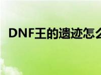 DNF王的遗迹怎么开图 王的遗迹怎么开图 