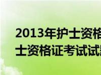 2013年护士资格考试成绩查询入口 2013护士资格证考试试题 