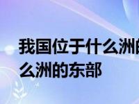 我国位于什么洲的东部什么洋的 中国位于什么洲的东部 