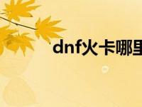 dnf火卡哪里出 dnf火卡哪里爆 