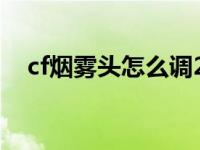 cf烟雾头怎么调2021 cf烟雾头怎么设置 