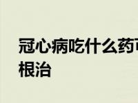 冠心病吃什么药可以治疗 冠心病吃什么药能根治 