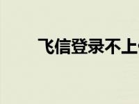 飞信登录不上什么原因 飞信登不上 