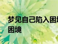 梦见自己陷入困境又化险为夷 梦见自己陷入困境 