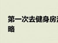 第一次去健身房注意事项 第一次去健身房攻略 