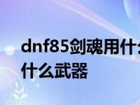 dnf85剑魂用什么武器刷图好 dnf85剑魂用什么武器 