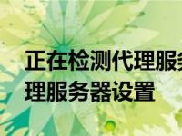 正在检测代理服务器设置怎么办 正在检测代理服务器设置 