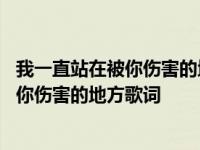 我一直站在被你伤害的地方歌词表达什么意思 我一直站在被你伤害的地方歌词 