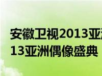 安徽卫视2013亚洲偶像盛典回放 安徽卫视2013亚洲偶像盛典 