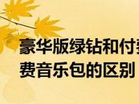 豪华版绿钻和付费音乐包区别 豪华绿钻和付费音乐包的区别 