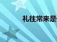 礼往常来是什么意思 礼尚往来 