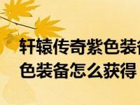 轩辕传奇紫色装备怎么获得视频 轩辕传奇紫色装备怎么获得 