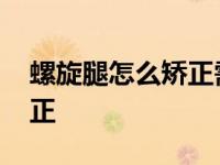 螺旋腿怎么矫正需要多少费用 螺旋腿怎么矫正 