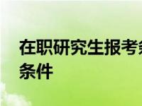 在职研究生报考条件与要求 在职研究生报考条件 