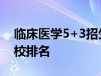 临床医学5+3招生学校名单 临床医学专科学校排名 