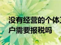 没有经营的个体工商户需要报税吗 个体工商户需要报税吗 