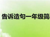 告诉造句一年级简单一点的 告诉造句一年级 