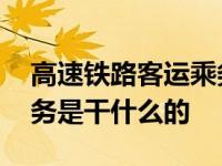 高速铁路客运乘务是干嘛的 高速铁路客运乘务是干什么的 